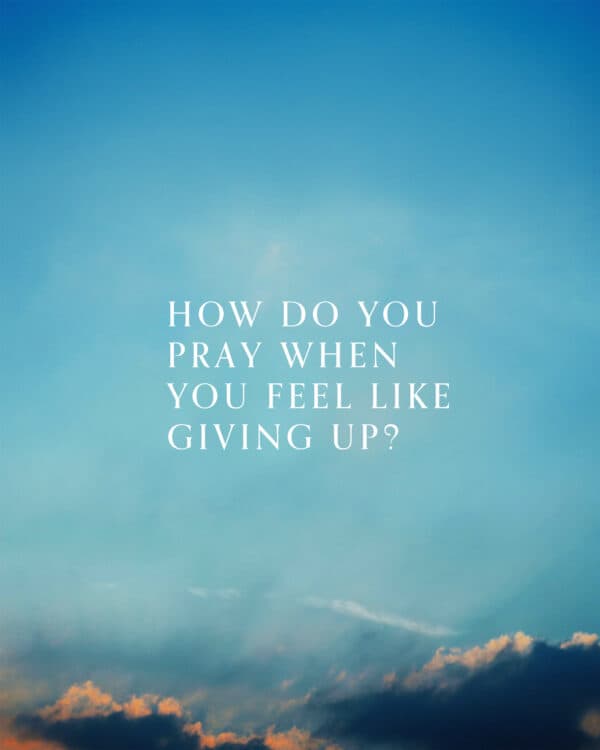 How do you pray when you feel like giving up?