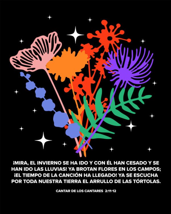 ¡Mira, el invierno se ha ido y con él han cesado y se han ido las lluvias! Ya brotan flores en los campos; ¡el tiempo de la canción ha llegado! Ya se escucha por toda nuestra tierra el arrullo de las tórtolas. - Cantar de los Cantares 2:11-12
