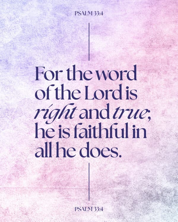For the word of the Lord is right and true; he is faithful in all he does. - Psalm 33:4