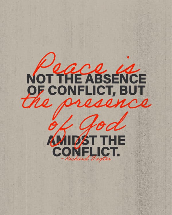 "Peace is not the absence of conflict, but the presence of God amidst the conflict." - Richard Baxter