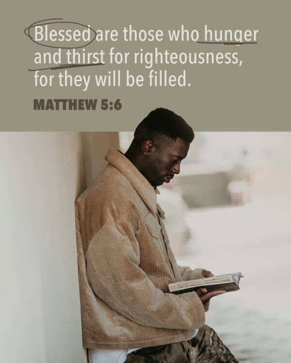 Blessed are those who hunger and thirst for righteousness, for they will be filled. - Matthew 5:6