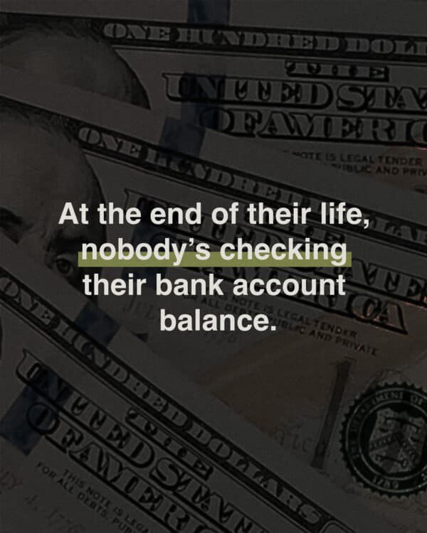 At the end of their life, nobody’s checking their bank account balance.