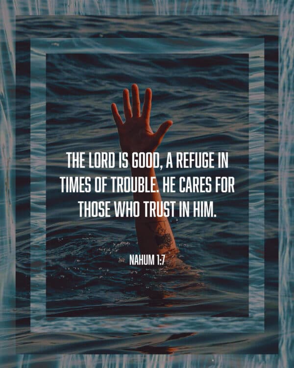 The Lord is good, a refuge in times of trouble. He cares for those who trust in him. - Nahum 1:7