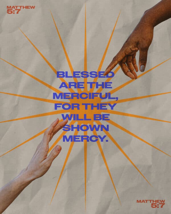 Blessed are the merciful, for they will be shown mercy. - Matthew 5:7
