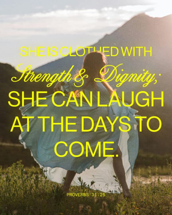 She is clothed with strength and dignity; she can laugh at the days to come. - Proverbs 31:25