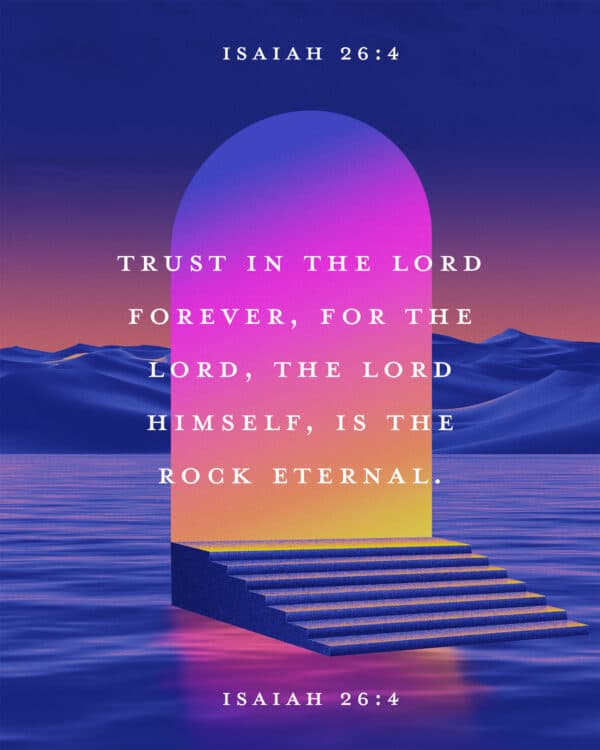 Trust in the Lord forever, for the Lord, the Lord himself, is the Rock eternal. - Isaiah 26:4