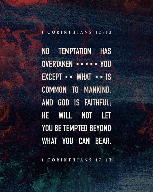No temptation has overtaken you except what is common to mankind. And God is faithful; he will not let you be tempted beyond what you can bear. - 1 Corinthians 10:13
