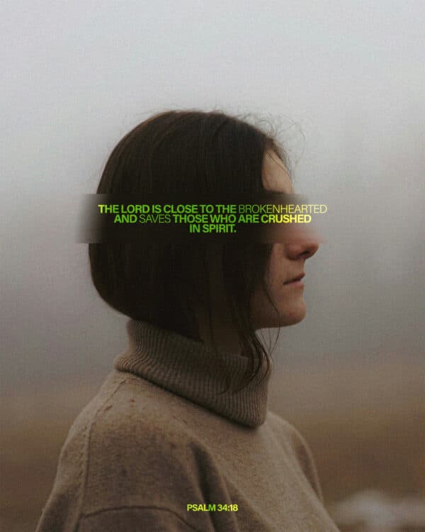 The Lord is close to the brokenhearted and saves those who are crushed in spirit. - Psalm 34:18