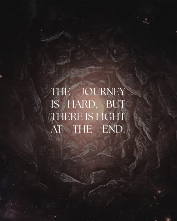 The journey is hard, but there is light at the end.