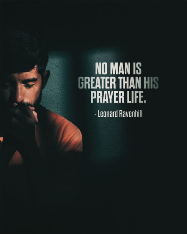 "No man is greater than his prayer life." - Leonard Ravenhill