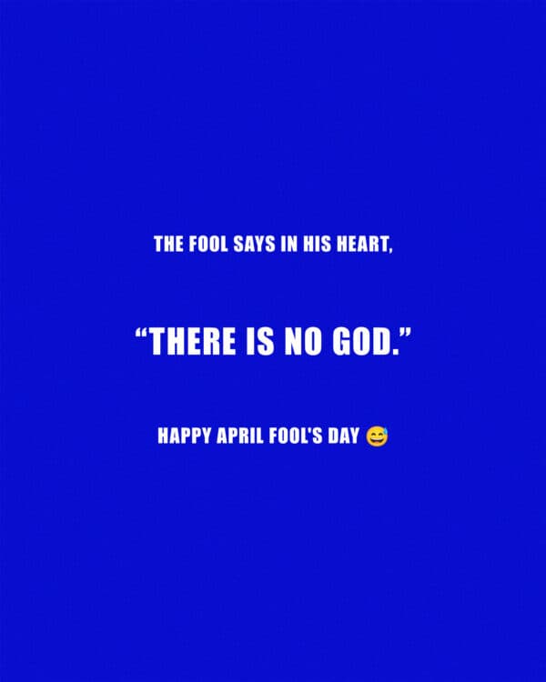 The fool says in his heart, “There is no God.” Happy April Fool's Day ?