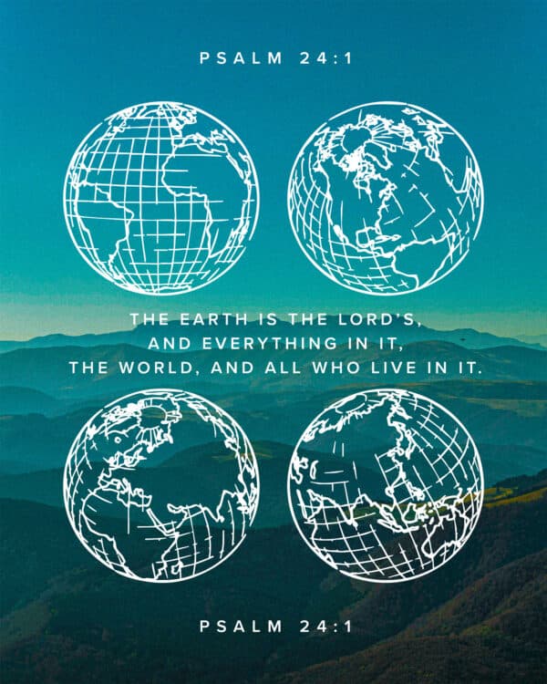 The earth is the Lord’s, and everything in it, the world, and all who live in it. - Psalm 24:1