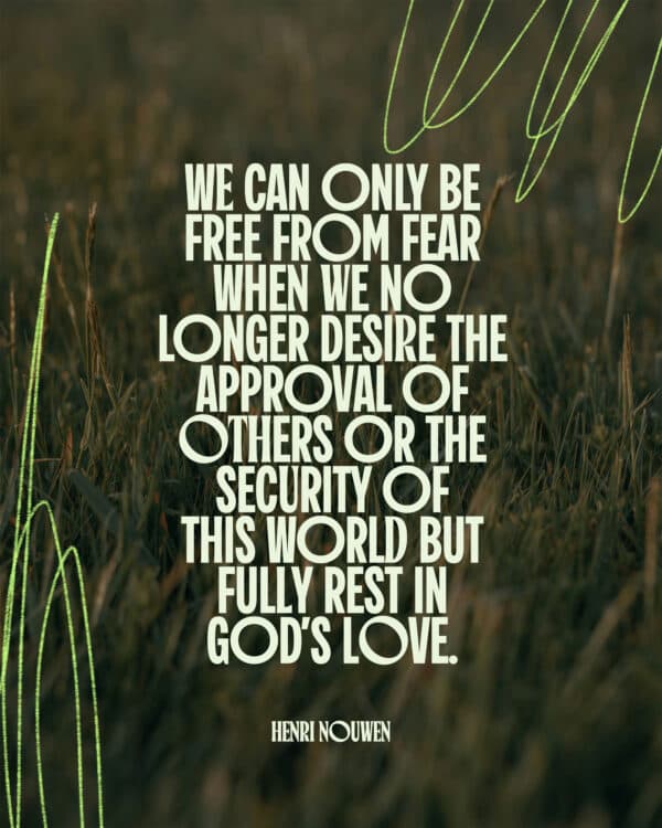 We can only be free from fear when we no longer desire the approval of others or the security of this world but fully rest in God’s love. - Henri Nouwen