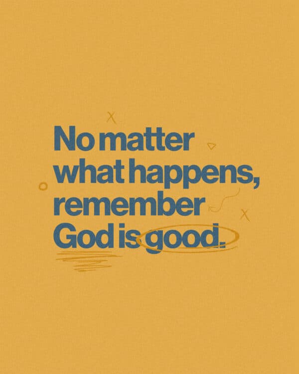No matter what happens, remember God is good.