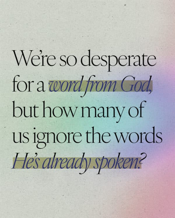 We’re so desperate for a word from God, but how many of us ignore the words He’s already spoken? 1. Yes, God can speak a special word to us. But so much of what we need has already been spoken. 2. Make it a habit to get into God’s Word, the Bible. Life, hope, and help is found there.
