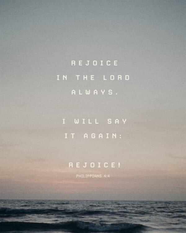 Rejoice in the Lord always. I will say it again: Rejoice! - Philippians 4:4