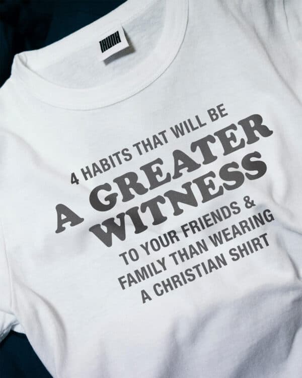 4 habits that will be a greater witness to your friends/family than wearing a Christian shirt