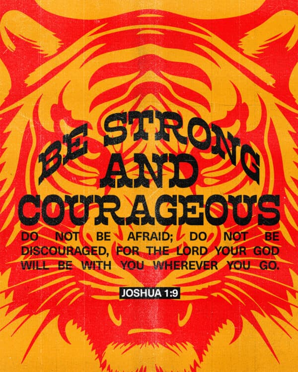 Be strong and courageous. Do not be afraid; do not be discouraged, for the Lord your God will be with you wherever you go. - Joshua 1:9