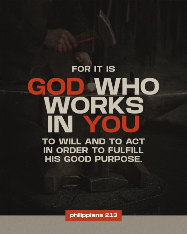 For it is God who works in you to will and to act in order to fulfill his good purpose. - Philippians 2:13