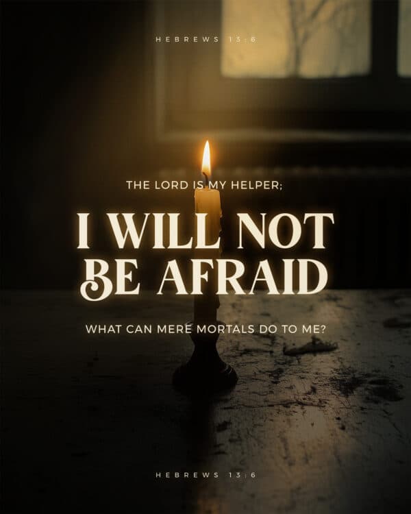 The Lord is my helper; I will not be afraid. What can mere mortals do to me? - Hebrews 13:6
