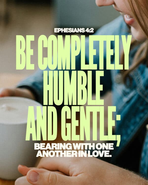 Be completely humble and gentle; be patient, bearing with one another in love. - Ephesians 4:2