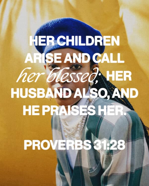 Her children arise and call her blessed; her husband also, and he praises her. - Proverbs 31:28