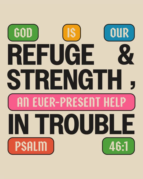 God is our refuge and strength, an ever-present help in trouble. - Psalm 46:1