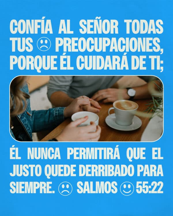 Confía al SEÑOR todas tus preocupaciones, porque Él cuidará de ti; Él nunca permitirá que el justo quede derribado para siempre. Salmos 55:22