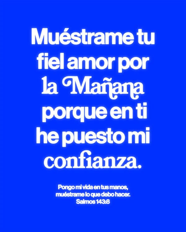 Muéstrame tu fiel amor por la mañana, porque en ti he puesto mi confianza. Pongo mi vida en tus manos, muéstrame lo que debo hacer. Salmos 143:8