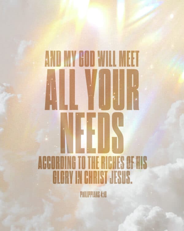 And my God will meet all your needs according to the riches of his glory in Christ Jesus. - Philippians 4:19