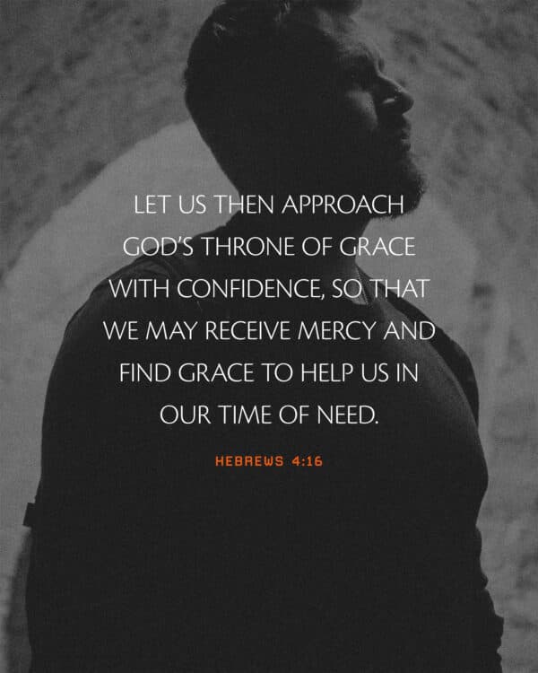 Let us then approach God’s throne of grace with confidence, so that we may receive mercy and find grace to help us in our time of need. - Hebrews 4:16
