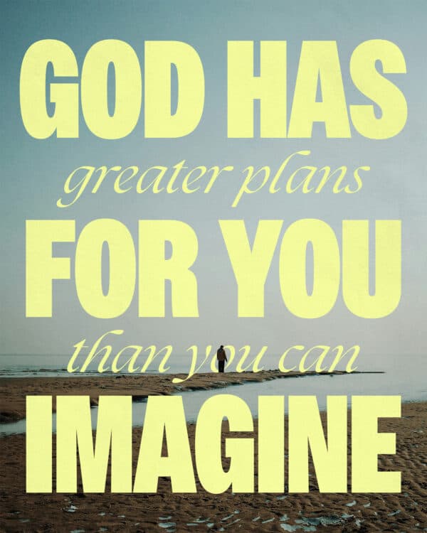 God has greater plans for you than you could even imagine