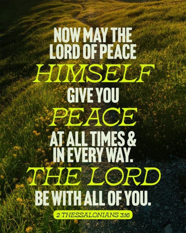 Now may the Lord of peace himself give you peace at all times and in every way. The Lord be with all of you. - 2 Thessalonians 3:16