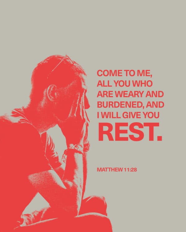 Come to me, all you who are weary and burdened, and I will give you rest. - Matthew 11:28