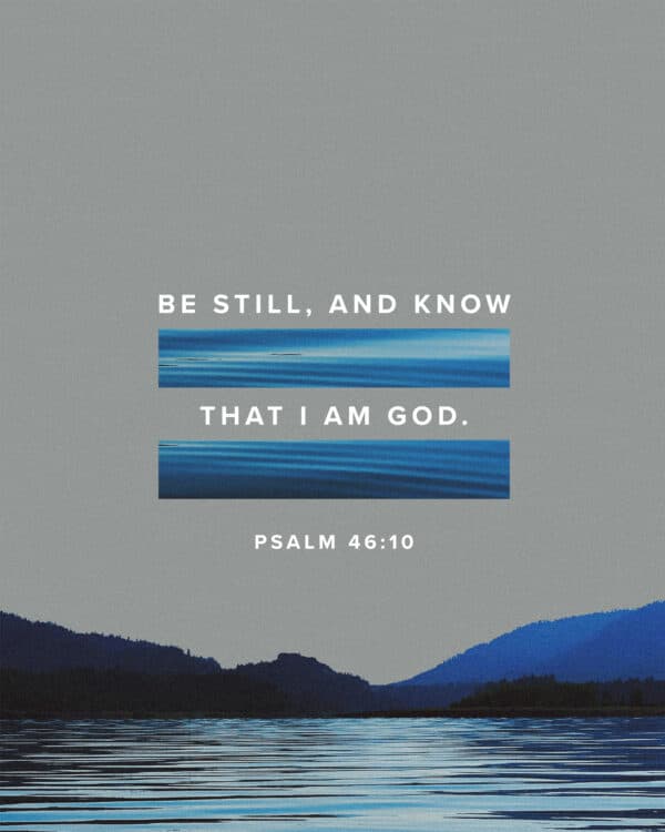 Be still, and know that I am God. - Psalm 46:10