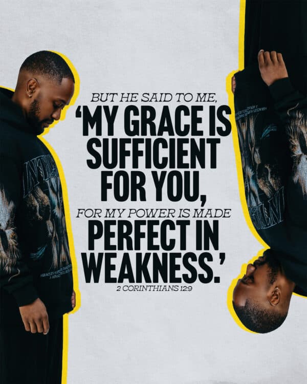 But he said to me, ‘My grace is sufficient for you, for my power is made perfect in weakness.’ - 2 Corinthians 12:9