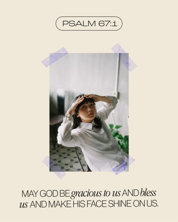 May God be gracious to us and bless us and make his face shine on us. - Psalm 67:1