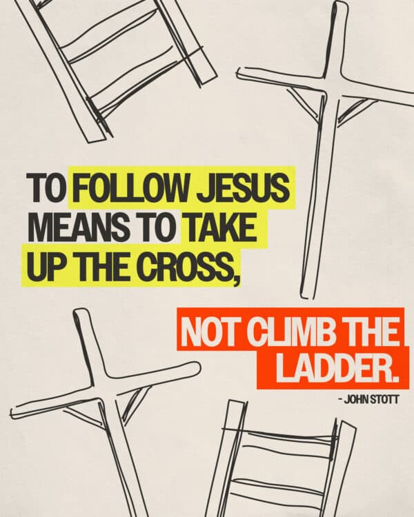 "To follow Jesus means to take up the cross, not climb the ladder." - John Stott