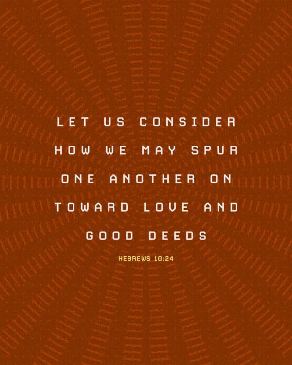 Let us consider how we may spur one another on toward love and good deeds. - Hebrews 10:24