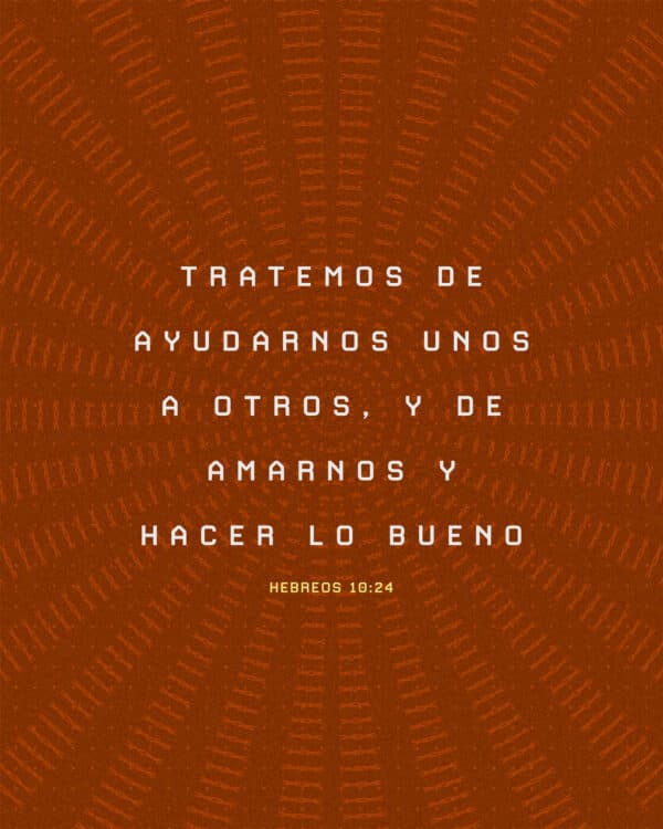 Tratemos de ayudarnos unos a otros, y de amarnos y hacer lo bueno. - Hebreos 10:24