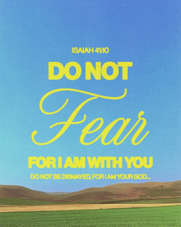 Do not fear, for I am with you; do not be dismayed, for I am your God… - Isaiah 41:10