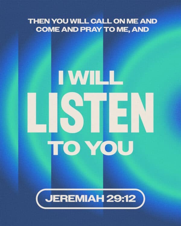 Then you will call on me and come and pray to me, and I will listen to you. - Jeremiah 29:12