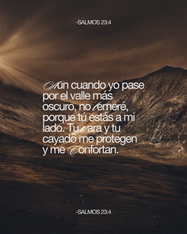 Aun cuando yo pase por el valle más oscuro, no temeré, porque tú estás a mi lado. Tu vara y tu cayado me protegen y me confortan. - Salmos 23:4