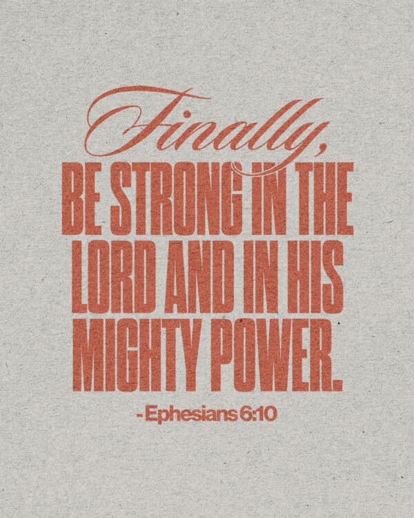 Finally, be strong in the Lord and in his mighty power. - Ephesians 6:10