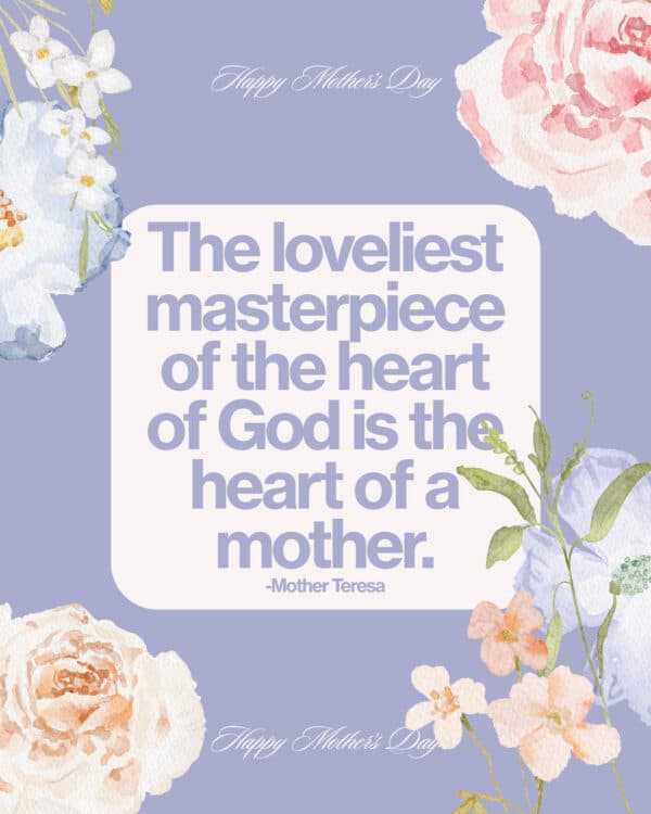 The loveliest masterpiece of the heart of God is the heart of a mother. - Mother Teresa