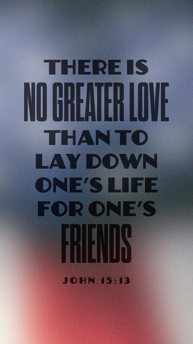 There is no greater love than to lay down one’s life for one’s friends. - John 15:13