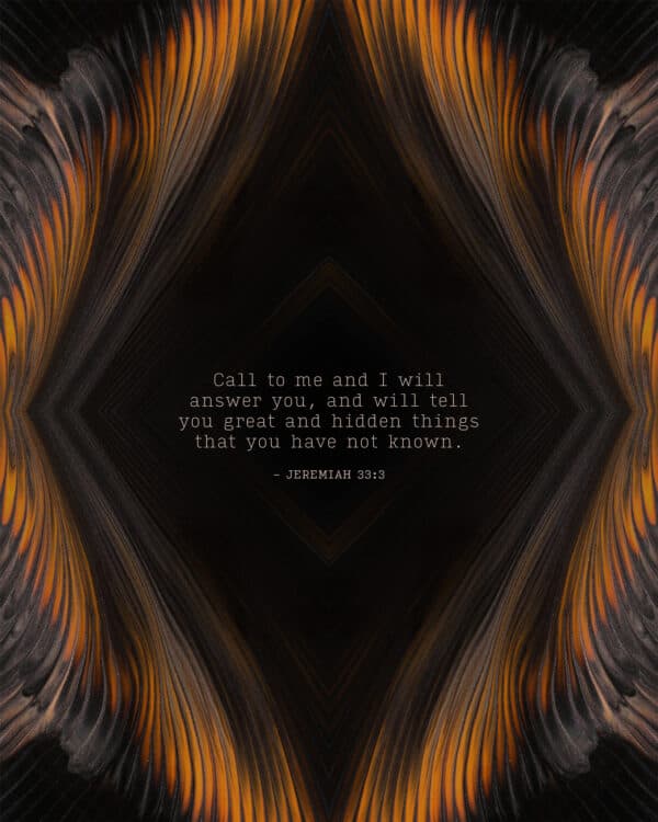 Call to me and I will answer you, and will tell you great and hidden things that you have not known. - Jeremiah 33:3