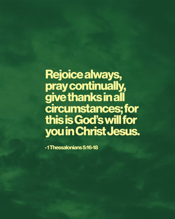 Rejoice always, pray continually, give thanks in all circumstances; for this is God’s will for you in Christ Jesus. - 1 Thessalonians 5:16-18