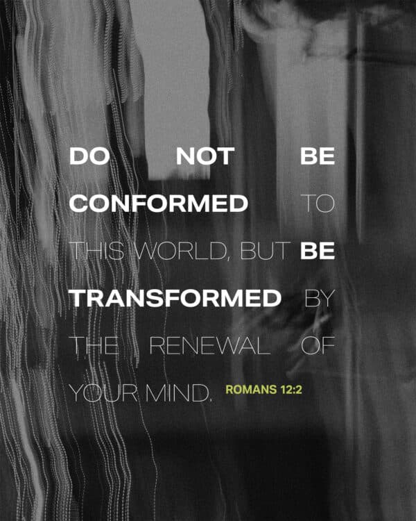 Do not be conformed to this world, but be transformed by the renewal of your mind - Romans 12:2