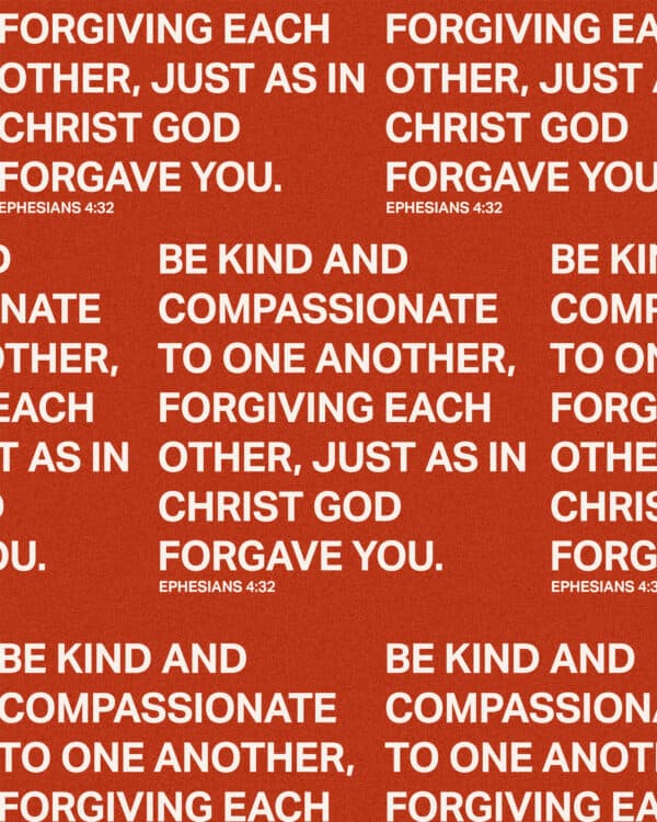Be kind and compassionate to one another, forgiving each other, just as in Christ God forgave you. - Ephesians 4:32
